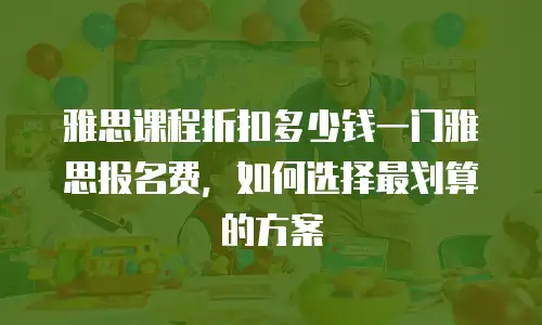 雅思课程折扣多少钱一门雅思报名费，如何选择最划算的方案