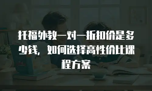 托福外教一对一折扣价是多少钱，如何选择高性价比课程方案