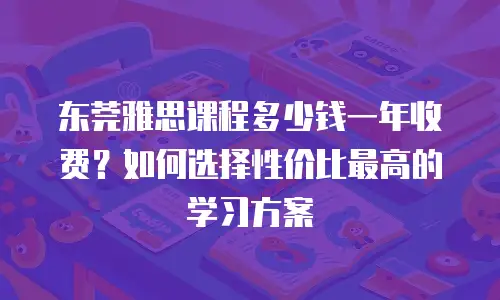 东莞雅思课程多少钱一年收费？如何选择性价比最高的学习方案