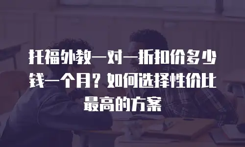托福外教一对一折扣价多少钱一个月？如何选择性价比最高的方案