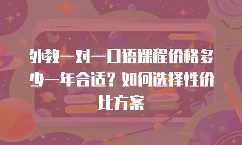 外教一对一口语课程价格多少一年合适？如何选择性价比方案
