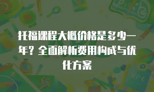 托福课程大概价格是多少一年？全面解析费用构成与优化方案