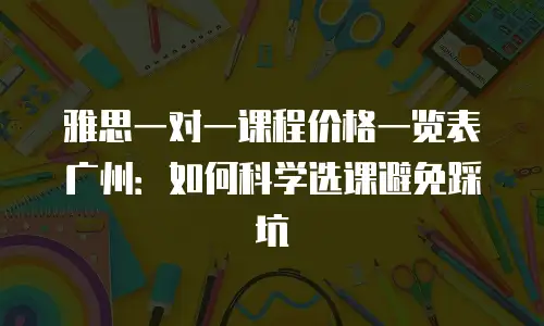 雅思一对一课程价格一览表广州：如何科学选课避免踩坑