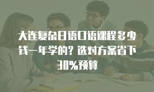 大连复杂日语口语课程多少钱一年学的？选对方案省下30%预算