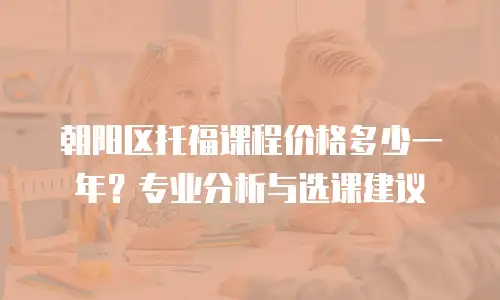 朝阳区托福课程价格多少一年？专业分析与选课建议