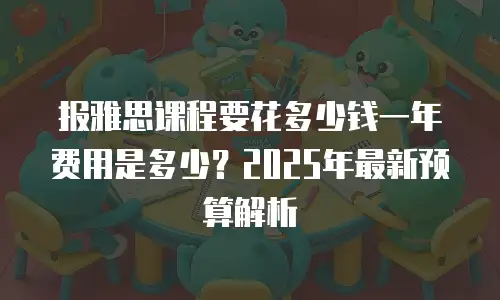 报雅思课程要花多少钱一年费用是多少？2025年最新预算解析