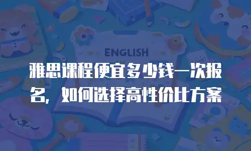 雅思课程便宜多少钱一次报名，如何选择高性价比方案