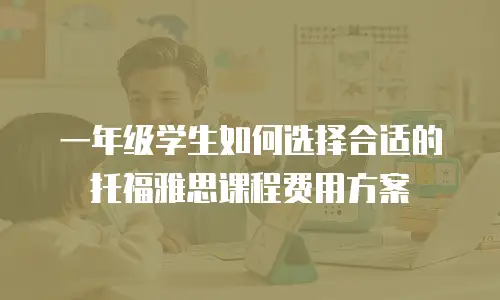 一年级学生如何选择合适的托福雅思课程费用方案