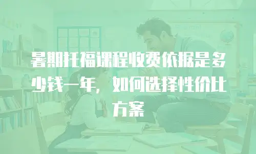暑期托福课程收费依据是多少钱一年，如何选择性价比方案