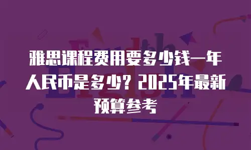 雅思课程费用要多少钱一年人民币是多少？2025年最新预算参考