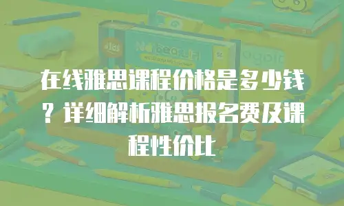 在线雅思课程价格是多少钱？详细解析雅思报名费及课程性价比