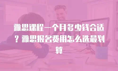 雅思课程一个月多少钱合适？雅思报名费用怎么选最划算