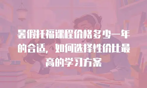 暑假托福课程价格多少一年的合适，如何选择性价比最高的学习方案
