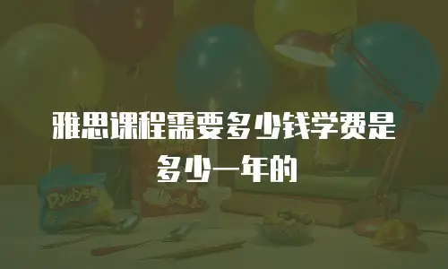 雅思课程需要多少钱学费是多少一年的