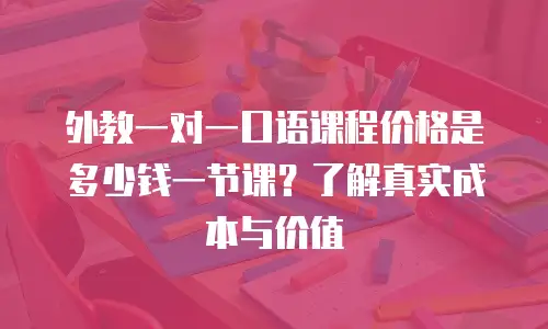 外教一对一口语课程价格是多少钱一节课？了解真实成本与价值
