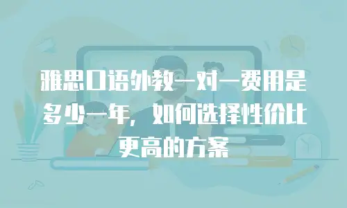 雅思口语外教一对一费用是多少一年，如何选择性价比更高的方案