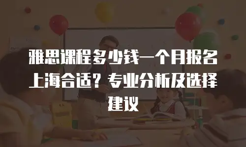 雅思课程多少钱一个月报名上海合适？专业分析及选择建议