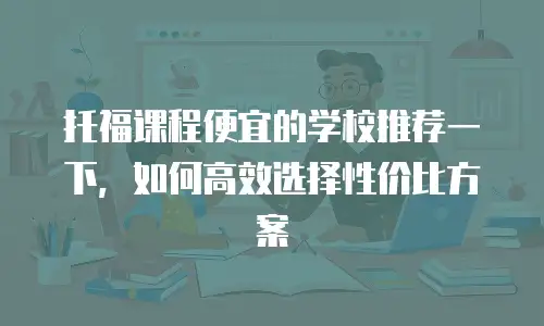 托福课程便宜的学校推荐一下，如何高效选择性价比方案