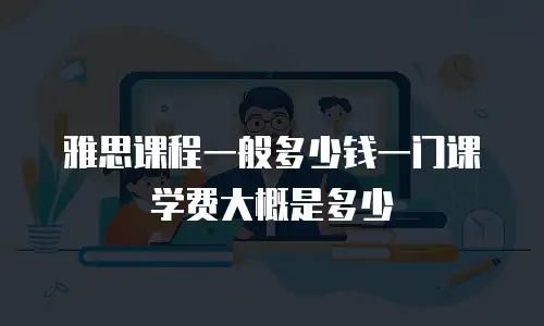 雅思课程一般多少钱一门课学费大概是多少