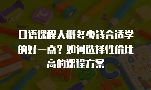 口语课程大概多少钱合适学的好一点？如何选择性价比高的课程方案