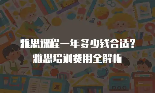 雅思课程一年多少钱合适？雅思培训费用全解析
