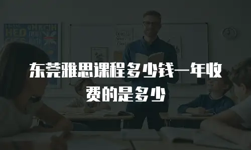 东莞雅思课程多少钱一年收费的是多少