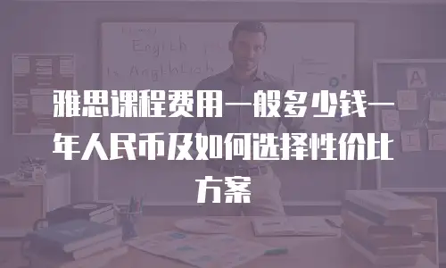 雅思课程费用一般多少钱一年人民币及如何选择性价比方案
