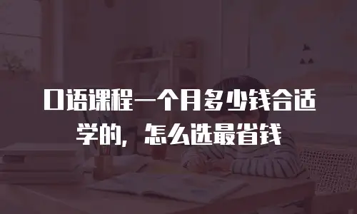 口语课程一个月多少钱合适学的，怎么选最省钱