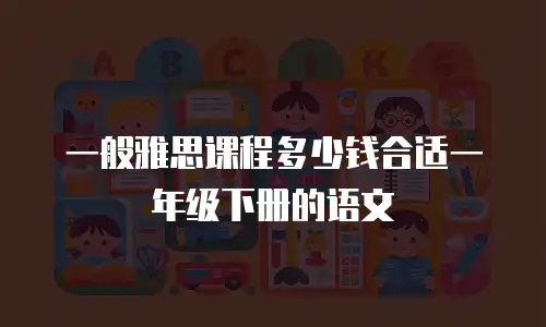 一般雅思课程多少钱合适一年级下册的语文