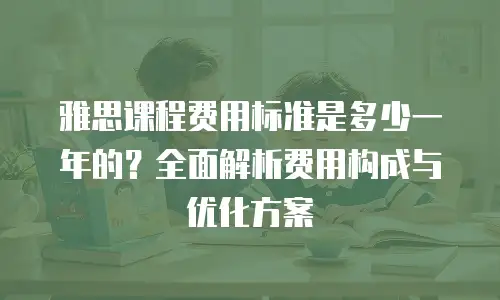 雅思课程费用标准是多少一年的？全面解析费用构成与优化方案