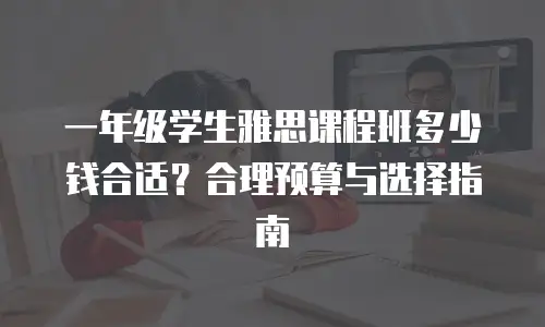一年级学生雅思课程班多少钱合适？合理预算与选择指南