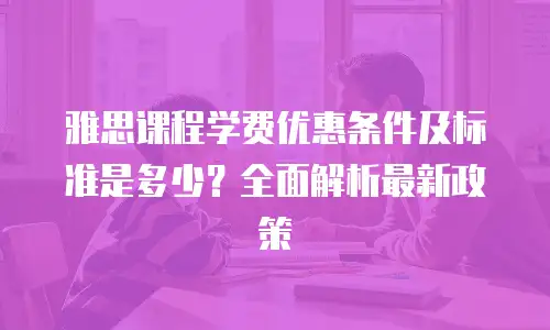 雅思课程学费优惠条件及标准是多少？全面解析最新政策