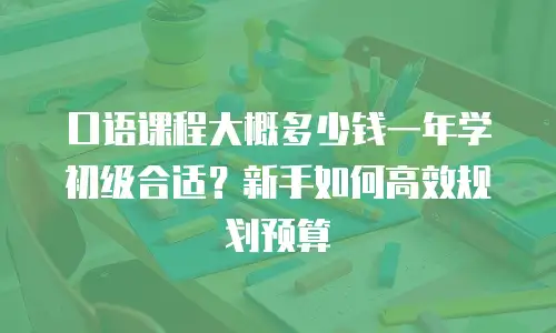 口语课程大概多少钱一年学初级合适？新手如何高效规划预算