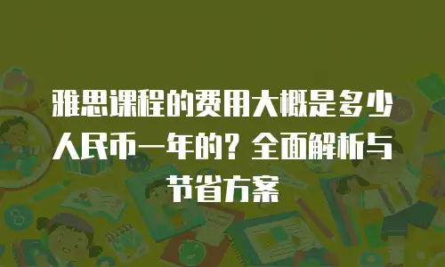 雅思课程的费用大概是多少人民币一年的？全面解析与节省方案