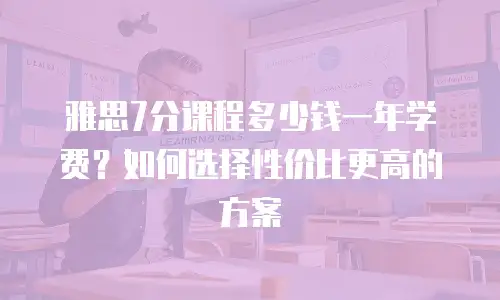 雅思7分课程多少钱一年学费？如何选择性价比更高的方案
