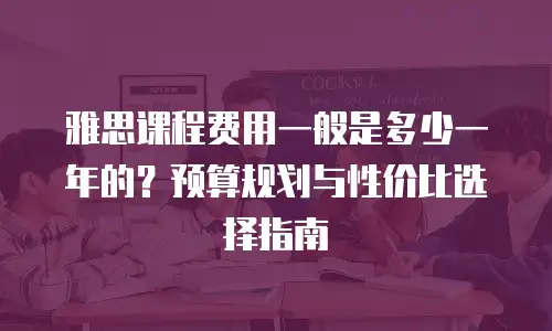 雅思课程费用一般是多少一年的？预算规划与性价比选择指南