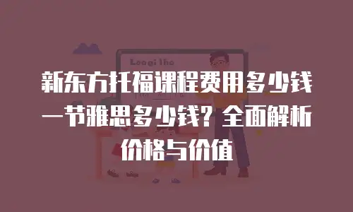 新东方托福课程费用多少钱一节雅思多少钱？全面解析价格与价值