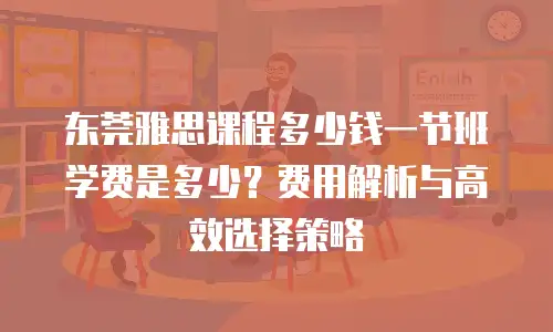 东莞雅思课程多少钱一节班学费是多少？费用解析与高效选择策略