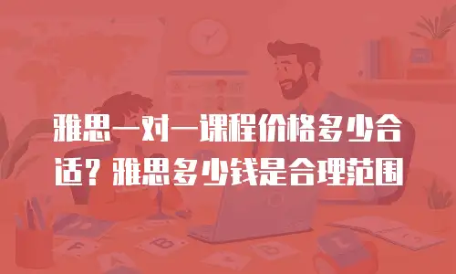 雅思一对一课程价格多少合适？雅思多少钱是合理范围