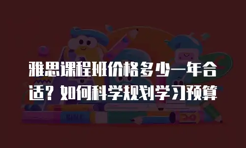 雅思课程班价格多少一年合适？如何科学规划学习预算
