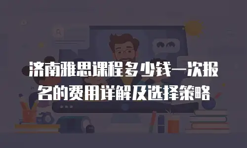 济南雅思课程多少钱一次报名的费用详解及选择策略