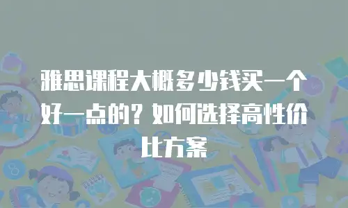 雅思课程大概多少钱买一个好一点的？如何选择高性价比方案