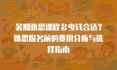 暑期雅思课程多少钱合适？雅思报名前的费用分析与选择指南