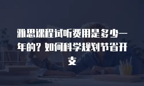 雅思课程试听费用是多少一年的？如何科学规划节省开支