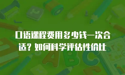 口语课程费用多少钱一次合适？如何科学评估性价比