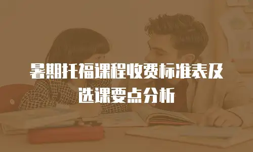 暑期托福课程收费标准表及选课要点分析