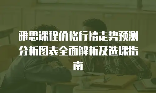 雅思课程价格行情走势预测分析图表全面解析及选课指南