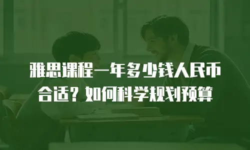雅思课程一年多少钱人民币合适？如何科学规划预算