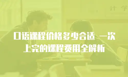 口语课程价格多少合适 一次上完的课程费用全解析