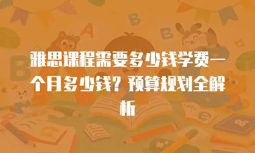 雅思课程需要多少钱学费一个月多少钱？预算规划全解析